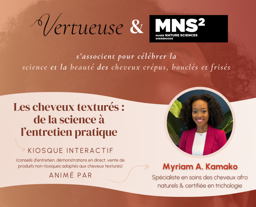 Vertueuse et le MNS2 s'associent pour célébrer la science et la beauté des cheveux crépus, bouclée et frisés. Les cheveux texturés : de la science à l'entretien pratique. Un kiosque interactif animé par Myriam A. Kamako, Spécialiste en soins de cheveux afro naturels & certifiée en trichologie